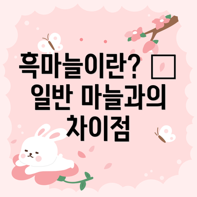 흑마늘이란? – 일반 마늘과의 차이점
