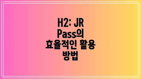 H2: JR Pass의 효율적인 활용 방법